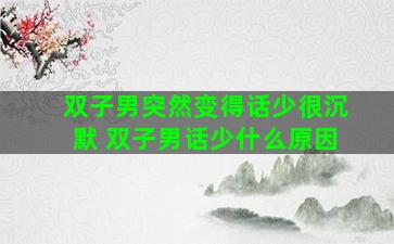 双子男突然变得话少很沉默 双子男话少什么原因